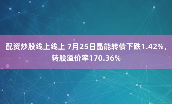配资炒股线上线上 7月25日晶能转债下跌1.42%，转股溢价率170.36%