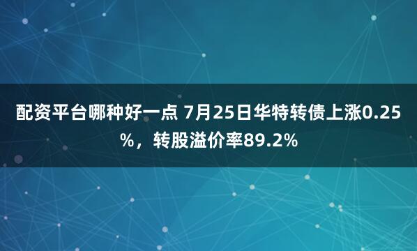 配资平台哪种好一点 7月25日华特转债上涨0.25%，转股溢价率89.2%