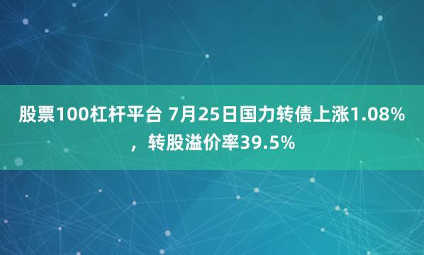 股票100杠杆平台 7月25日国力转债上涨1.08%，转股溢价率39.5%