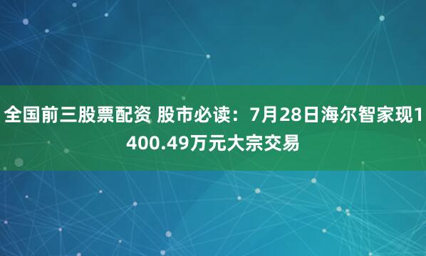 全国前三股票配资 股市必读：7月28日海尔智家现1400.49万元大宗交易