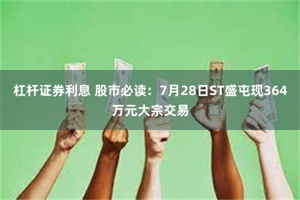 杠杆证券利息 股市必读：7月28日ST盛屯现364万元大宗交易