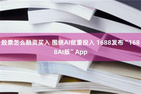股票怎么融资买入 围绕AI做重投入 1688发布“1688AI版”App