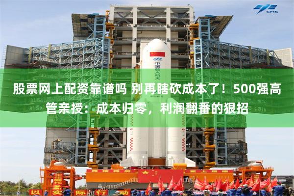 股票网上配资靠谱吗 别再瞎砍成本了！500强高管亲授：成本归零，利润翻番的狠招