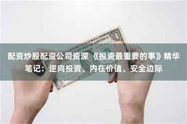 配资炒股配资公司资深 《投资最重要的事》精华笔记：逆向投资、内在价值、安全边际