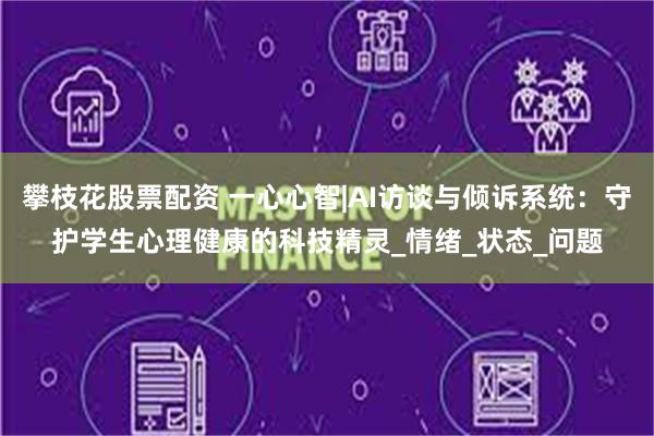攀枝花股票配资 一心心智|AI访谈与倾诉系统：守护学生心理健康的科技精灵_情绪_状态_问题