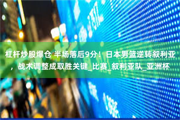 杠杆炒股爆仓 半场落后9分！日本男篮逆转叙利亚，战术调整成取胜关键_比赛_叙利亚队_亚洲杯
