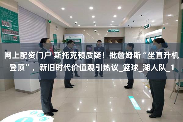 网上配资门户 斯托克顿质疑！批詹姆斯“坐直升机登顶”，新旧时代价值观引热议_篮球_湖人队_1