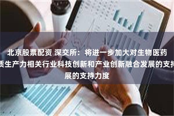 北京股票配资 深交所：将进一步加大对生物医药等新质生产力相关行业科技创新和产业创新融合发展的支持力度