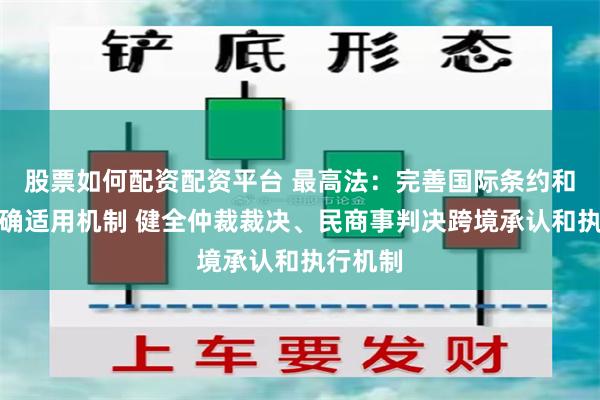 股票如何配资配资平台 最高法：完善国际条约和惯例准确适用机制 健全仲裁裁决、民商事判决跨境承认和执行机制