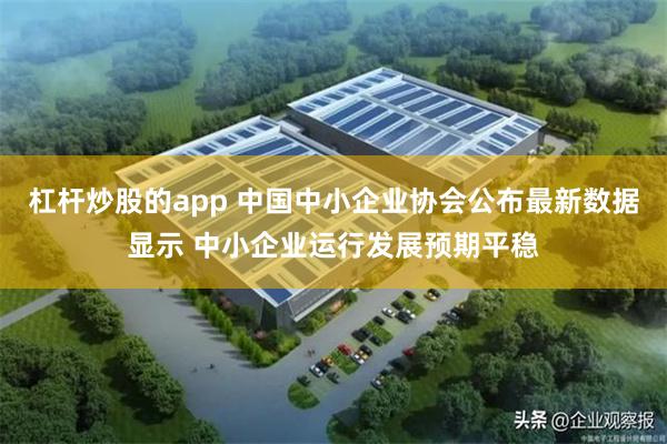 杠杆炒股的app 中国中小企业协会公布最新数据显示 中小企业运行发展预期平稳