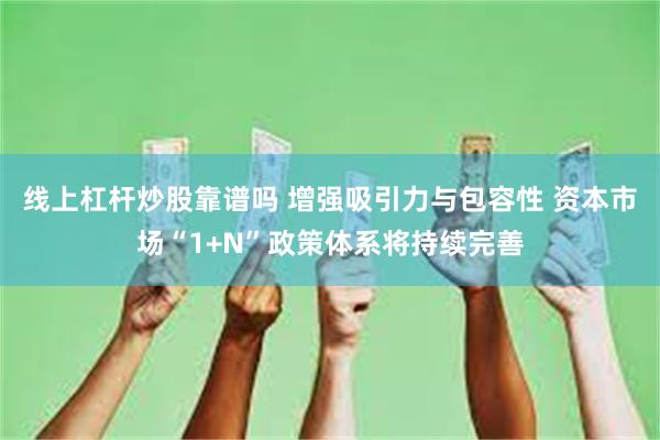 线上杠杆炒股靠谱吗 增强吸引力与包容性 资本市场“1+N”政策体系将持续完善