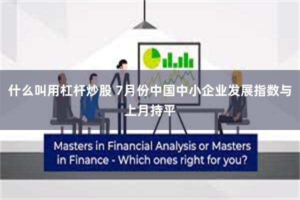 什么叫用杠杆炒股 7月份中国中小企业发展指数与上月持平
