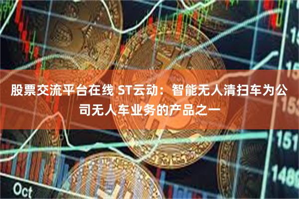 股票交流平台在线 ST云动：智能无人清扫车为公司无人车业务的产品之一