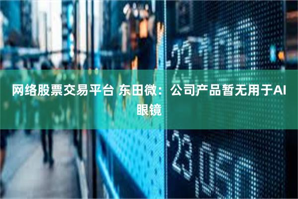 网络股票交易平台 东田微：公司产品暂无用于AI眼镜