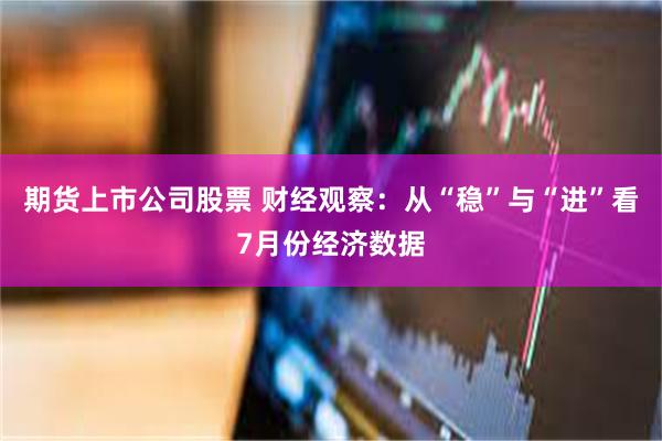 期货上市公司股票 财经观察：从“稳”与“进”看7月份经济数据