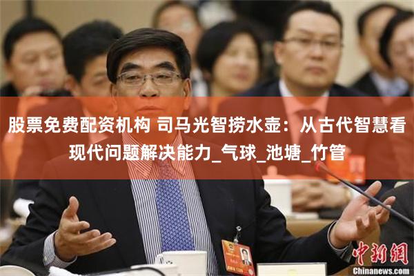 股票免费配资机构 司马光智捞水壶：从古代智慧看现代问题解决能力_气球_池塘_竹管