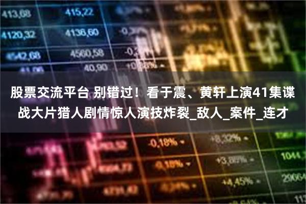 股票交流平台 别错过！看于震、黄轩上演41集谍战大片猎人剧情惊人演技炸裂_敌人_案件_连才