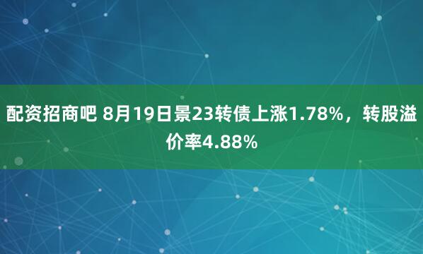 配资招商吧 8月19日景23转债上涨1.78%，转股溢价率4.88%