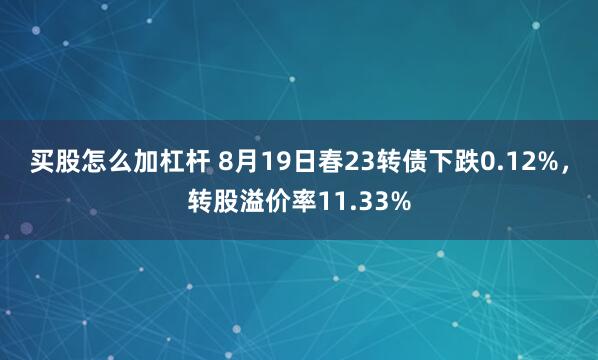 买股怎么加杠杆 8月19日春23转债下跌0.12%，转股溢价率11.33%