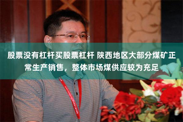 股票没有杠杆买股票杠杆 陕西地区大部分煤矿正常生产销售，整体市场煤供应较为充足