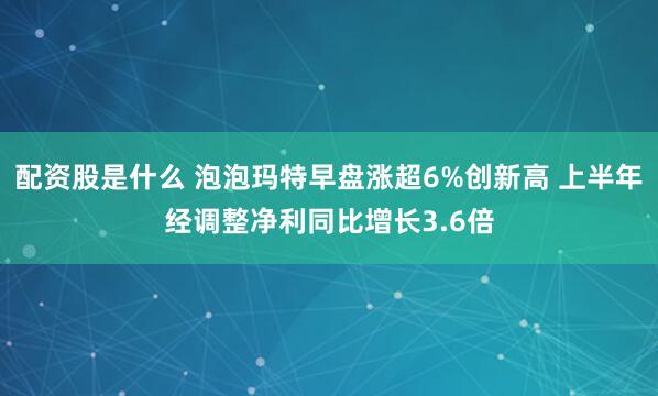 配资股是什么 泡泡玛特早盘涨超6%创新高 上半年经调整净利同比增长3.6倍