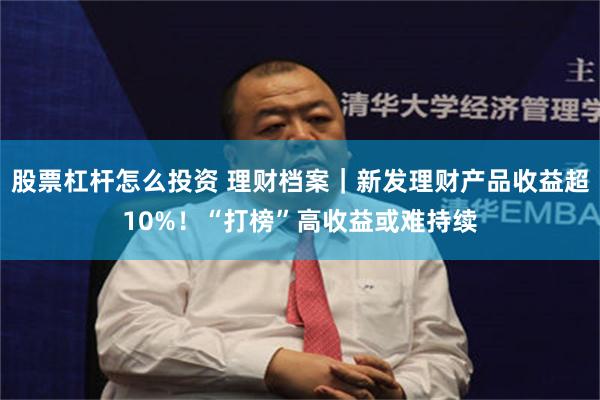 股票杠杆怎么投资 理财档案｜新发理财产品收益超10%！“打榜”高收益或难持续