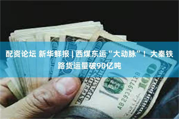 配资论坛 新华鲜报 | 西煤东运“大动脉”！大秦铁路货运量破90亿吨