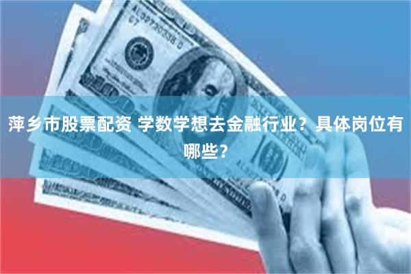萍乡市股票配资 学数学想去金融行业？具体岗位有哪些？