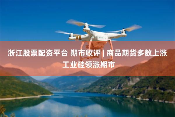 浙江股票配资平台 期市收评 | 商品期货多数上涨 工业硅领涨期市