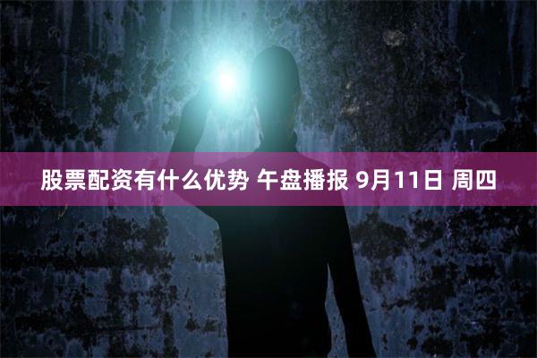 股票配资有什么优势 午盘播报 9月11日 周四