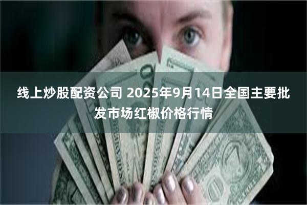 线上炒股配资公司 2025年9月14日全国主要批发市场红椒价格行情