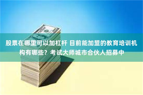 股票在哪里可以加杠杆 目前能加盟的教育培训机构有哪些？考试大师城市合伙人招募中