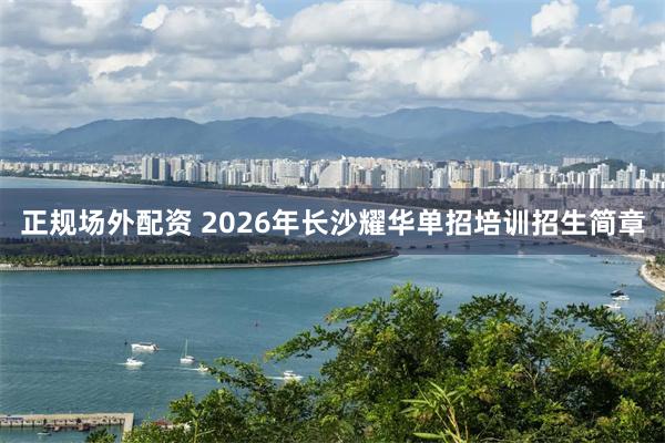 正规场外配资 2026年长沙耀华单招培训招生简章