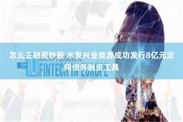 怎么去融资炒股 水发兴业能源成功发行8亿元定向债务融资工具