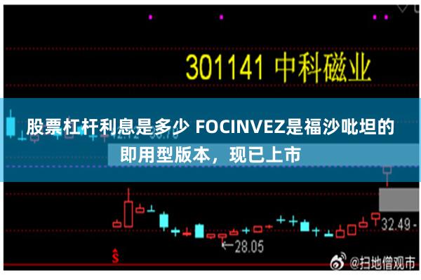 股票杠杆利息是多少 FOCINVEZ是福沙吡坦的即用型版本，现已上市