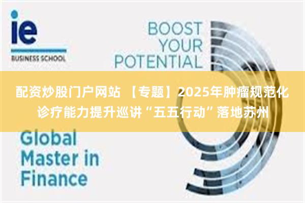 配资炒股门户网站 【专题】2025年肿瘤规范化诊疗能力提升巡讲“五五行动”落地苏州