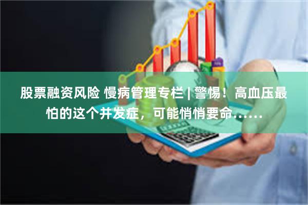 股票融资风险 慢病管理专栏 | 警惕！高血压最怕的这个并发症，可能悄悄要命……
