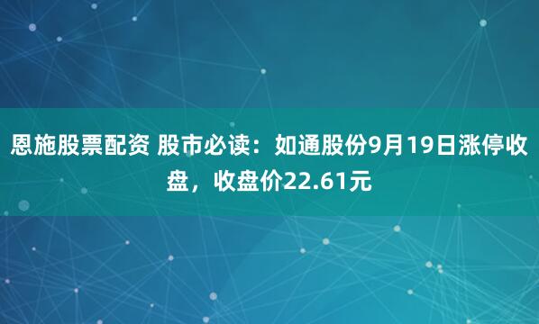 恩施股票配资 股市必读:如通股份9月19日涨停收盘,收盘价22.61元