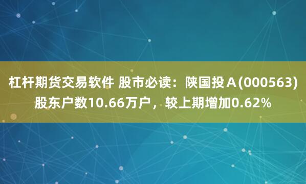 杠杆期货交易软件 股市必读:陕国投A(000563)股东户数10.66万户,较上期增加0.62%