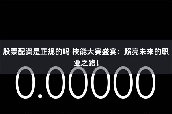 股票配资是正规的吗 技能大赛盛宴：照亮未来的职业之路！