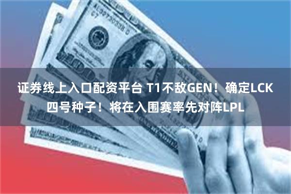 证券线上入口配资平台 T1不敌GEN！确定LCK四号种子！将在入围赛率先对阵LPL
