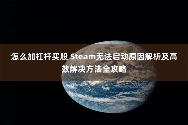 怎么加杠杆买股 Steam无法启动原因解析及高效解决方法全攻略