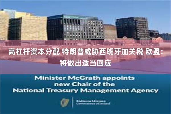 高杠杆资本分配 特朗普威胁西班牙加关税 欧盟：将做出适当回应