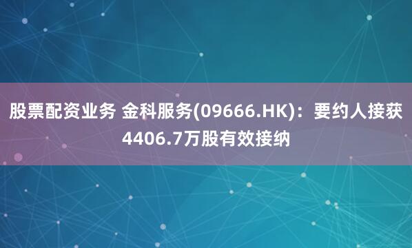 股票配资业务 金科服务(09666.HK)：要约人接获4406.7万股有效接纳