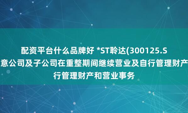 配资平台什么品牌好 *ST聆达(300125.SZ):法院同意公司及子公司在重整期间继续营业及自行管理财产和营业事务