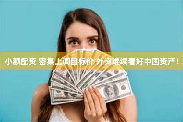 小额配资 密集上调目标价 外资继续看好中国资产!