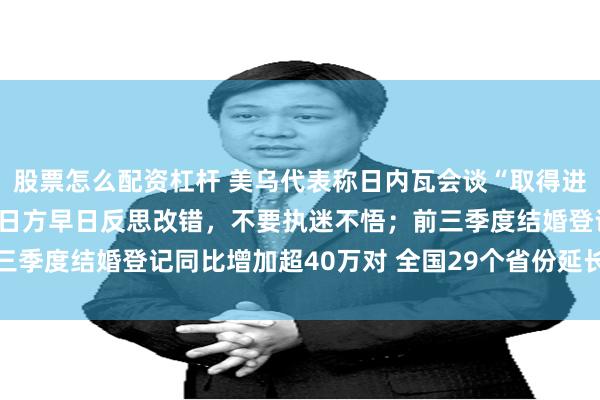 股票怎么配资杠杆 美乌代表称日内瓦会谈“取得进展”; 王毅:中方敦促日方早日反思改错,不要执迷不悟;前三季度结婚登记同比增加超40万对 全国29个省份延长婚假丨早报