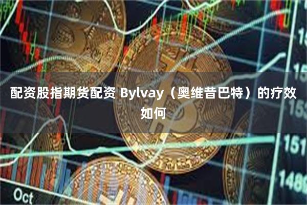 配资股指期货配资 Bylvay(奥维昔巴特)的疗效如何