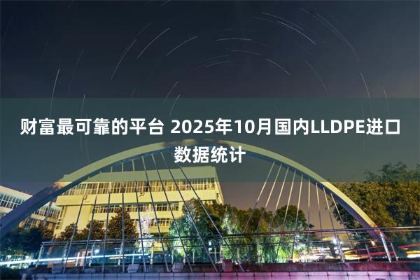 财富最可靠的平台 2025年10月国内LLDPE进口数据统计