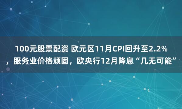 100元股票配资 欧元区11月CPI回升至2.2%,服务业价格顽固,欧央行12月降息“几无可能”